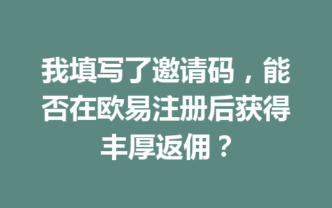 我填写了邀请码,能否在欧易注册后获得丰厚返佣? 我填写了邀请码,能否在欧易注册后获得丰厚返佣?