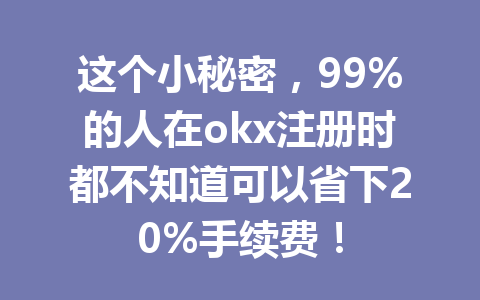 这个小秘密，99%的人在okx注册时都不知道可以省下20%手续费！