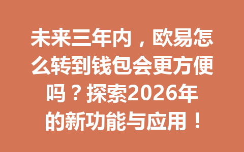 未来三年内,欧易怎么转到钱包会更方便吗?探索2026年的新功能与应用! 未来三年内,欧易怎么转到钱包会更方便吗?探索2026年的新功能与应用!