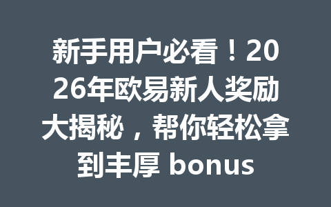 新手用户必看！2026年欧易新人奖励大揭秘，帮你轻松拿到丰厚 bonuses！