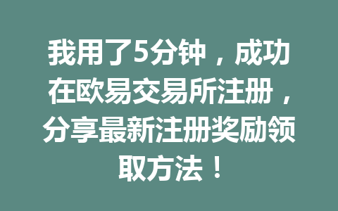 我用了5分钟，成功在欧易交易所注册，分享最新注册奖励领取方法！