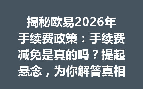 揭秘欧易2026年手续费政策：手续费减免是真的吗？提起悬念，为你解答真相！