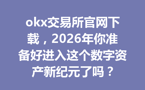 okx交易所官网下载，2026年你准备好进入这个数字资产新纪元了吗？