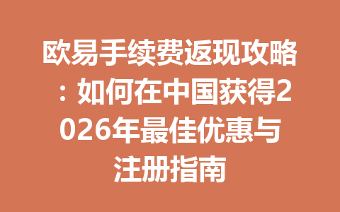 欧易手续费返现攻略：如何在中国获得2026年最佳优惠与注册指南