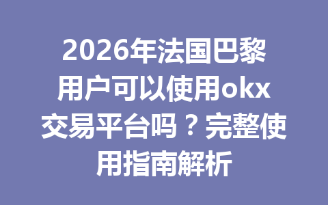 2026年法国巴黎用户可以使用okx交易平台吗？完整使用指南解析