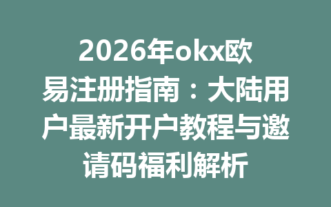 2026年okx欧易注册指南：大陆用户最新开户教程与邀请码福利解析