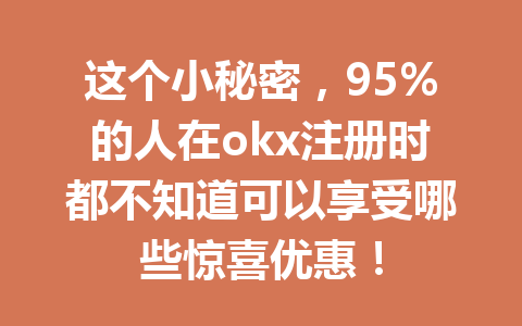 这个小秘密，95%的人在okx注册时都不知道可以享受哪些惊喜优惠！