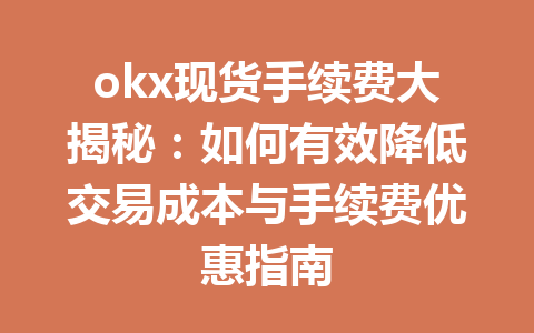 okx现货手续费大揭秘:如何有效降低交易成本与手续费优惠指南 okx现货手续费大揭秘:如何有效降低交易成本与手续费优惠指南