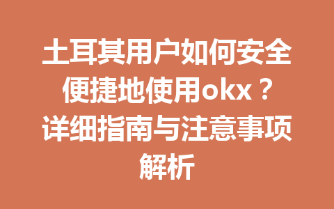 土耳其用户如何安全便捷地使用okx？详细指南与注意事项解析
