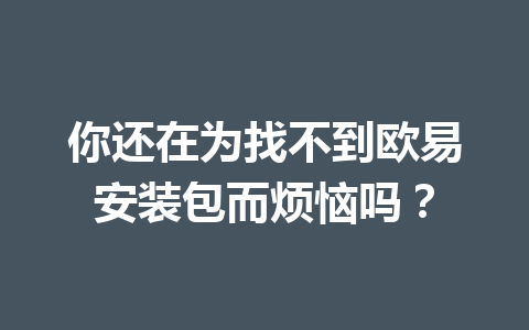 你还在为找不到欧易安装包而烦恼吗？