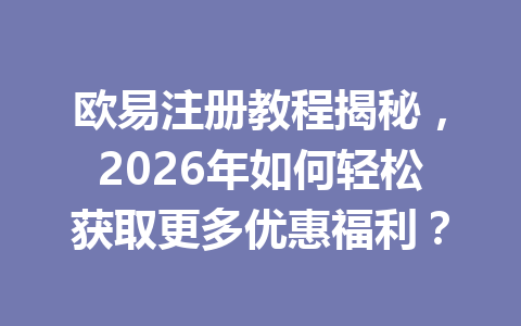 欧易注册教程揭秘，2026年如何轻松获取更多优惠福利？