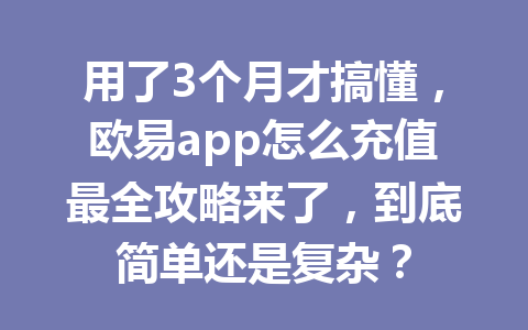 用了3个月才搞懂，欧易app怎么充值最全攻略来了，到底简单还是复杂？