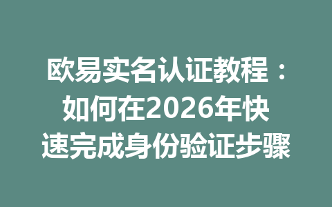 欧易实名认证教程：如何在2026年快速完成身份验证步骤