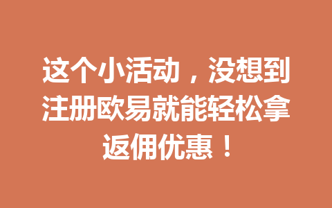 这个小活动，没想到注册欧易就能轻松拿返佣优惠！