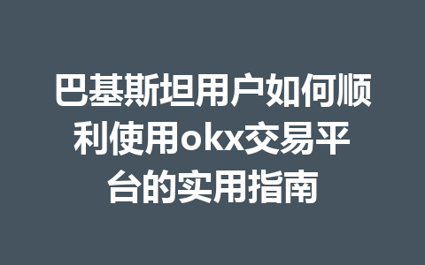 巴基斯坦用户如何顺利使用okx交易平台的实用指南