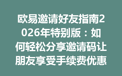 欧易邀请好友指南2026年特别版：如何轻松分享邀请码让朋友享受手续费优惠