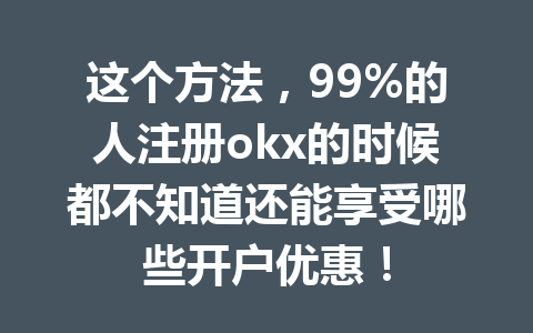 这个方法,99%的人注册okx的时候都不知道还能享受哪些开户优惠! 这个方法,99%的人注册okx的时候都不知道还能享受哪些开户优惠!