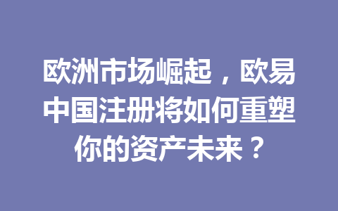 欧洲市场崛起,欧易中国注册将如何重塑你的资产未来? 欧洲市场崛起,欧易中国注册将如何重塑你的资产未来?