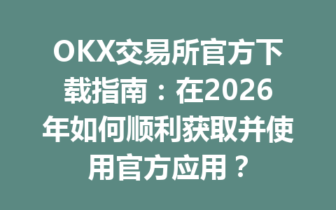 OKX交易所官方下载指南：在2026年如何顺利获取并使用官方应用？