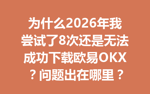 为什么2026年我尝试了8次还是无法成功下载欧易OKX？问题出在哪里？