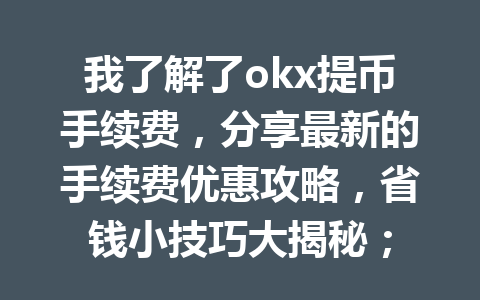 我了解了okx提币手续费，分享最新的手续费优惠攻略，省钱小技巧大揭秘；