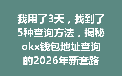 我用了3天，找到了5种查询方法，揭秘okx钱包地址查询的2026年新套路！