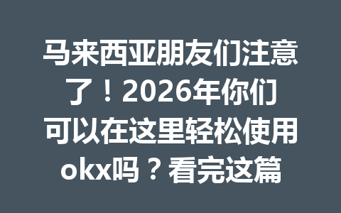 马来西亚朋友们注意了！2026年你们可以在这里轻松使用okx吗？看完这篇文章就知道了！