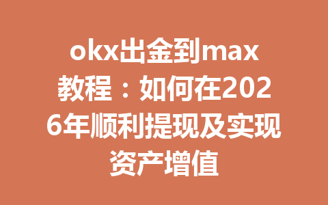okx出金到max教程:如何在2026年顺利提现及实现资产增值 okx出金到max教程:如何在2026年顺利提现及实现资产增值