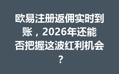欧易注册返佣实时到账，2026年还能否把握这波红利机会？