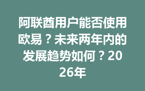 阿联酋用户能否使用欧易？未来两年内的发展趋势如何？2026年