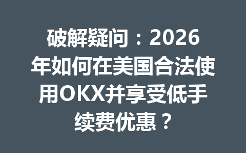 破解疑问:2026年如何在美国合法使用OKX并享受低手续费优惠? 破解疑问:2026年如何在美国合法使用OKX并享受低手续费优惠?