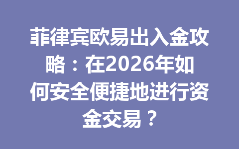 菲律宾欧易出入金攻略：在2026年如何安全便捷地进行资金交易？