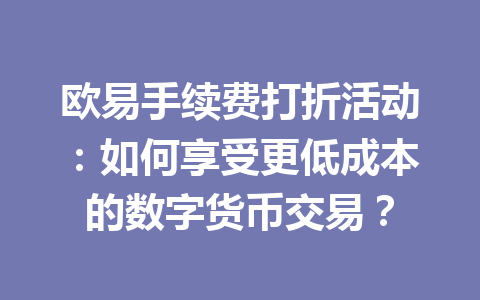 欧易手续费打折活动:如何享受更低成本的数字货币交易? 欧易手续费打折活动:如何享受更低成本的数字货币交易?