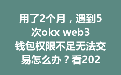 用了2个月，遇到5次okx web3钱包权限不足无法交易怎么办？看2026年全新解决攻略！
