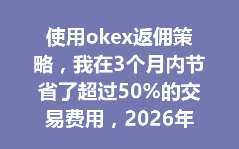 使用okex返佣策略，我在3个月内节省了超过50%的交易费用，2026年你也能做到吗？