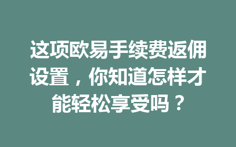 这项欧易手续费返佣设置，你知道怎样才能轻松享受吗？