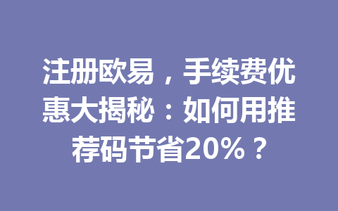 注册欧易，手续费优惠大揭秘：如何用推荐码节省20%？