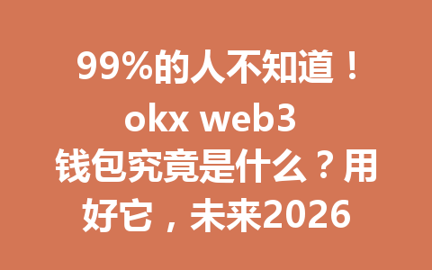 99%的人不知道!okx web3 钱包究竟是什么?用好它,未来2026年财富密码就在你手中! 99%的人不知道!okx web3 钱包究竟是什么?用好它,未来2026年财富密码就在你手中!