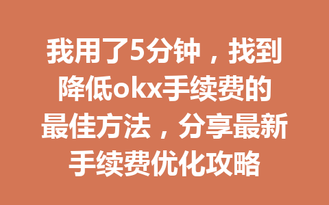 我用了5分钟，找到降低okx手续费的最佳方法，分享最新手续费优化攻略