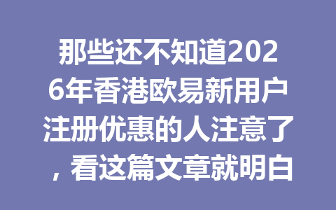 那些还不知道2026年香港欧易新用户注册优惠的人注意了，看这篇文章就明白了！