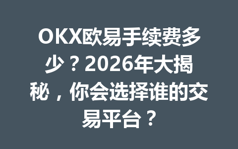 OKX欧易手续费多少？2026年大揭秘，你会选择谁的交易平台？