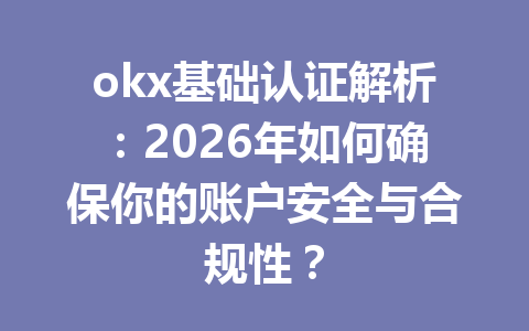 okx基础认证解析：2026年如何确保你的账户安全与合规性？