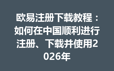 欧易注册下载教程：如何在中国顺利进行注册、下载并使用2026年