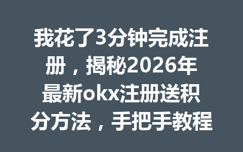 我花了3分钟完成注册，揭秘2026年最新okx注册送积分方法，手把手教程助你轻松领取！