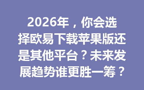 2026年，你会选择欧易下载苹果版还是其他平台？未来发展趋势谁更胜一筹？
