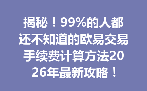 揭秘！99%的人都还不知道的欧易交易手续费计算方法2026年最新攻略！