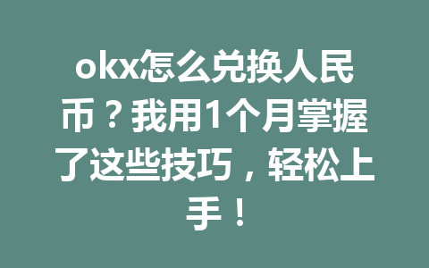 okx怎么兑换人民币?我用1个月掌握了这些技巧,轻松上手! okx怎么兑换人民币?我用1个月掌握了这些技巧,轻松上手!