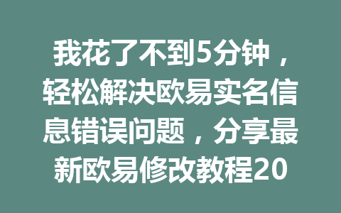 我花了不到5分钟，轻松解决欧易实名信息错误问题，分享最新欧易修改教程2026年
