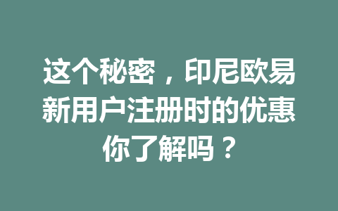 这个秘密，印尼欧易新用户注册时的优惠你了解吗？