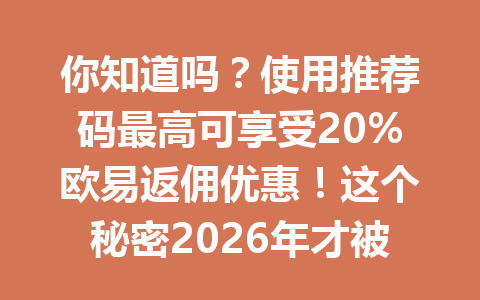 你知道吗?使用推荐码最高可享受20%欧易返佣优惠!这个秘密2026年才被揭露! 你知道吗?使用推荐码最高可享受20%欧易返佣优惠!这个秘密2026年才被揭露!